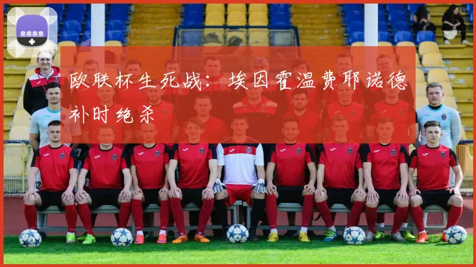 欧联杯生死战：埃因霍温费耶诺德补时绝杀