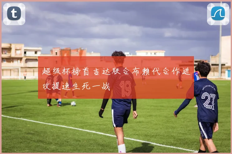 超级杯榜首吉达联合布赖代合作进攻提速生死一战
