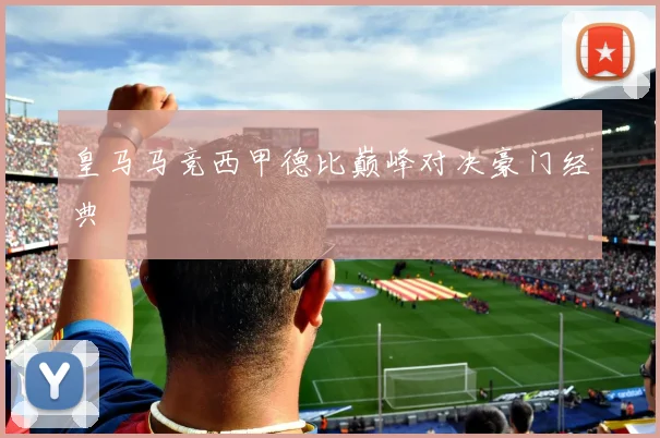 皇马马竞西甲德比巅峰对决豪门经典