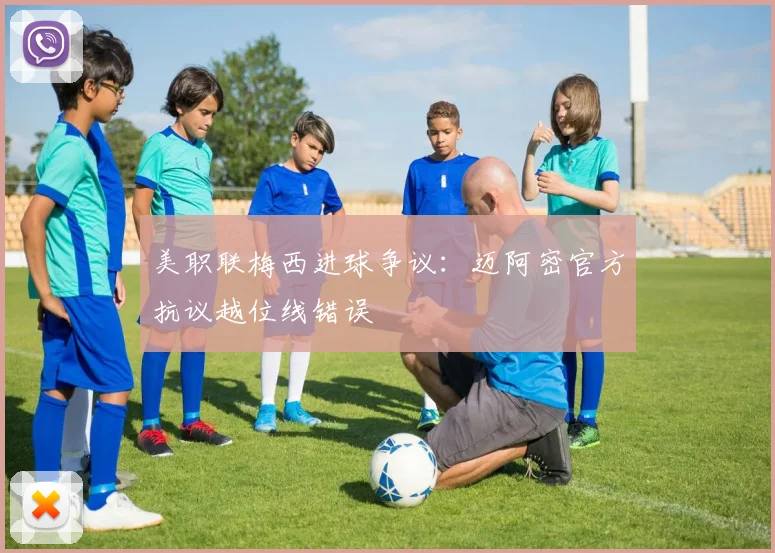美职联梅西进球争议：迈阿密官方抗议越位线错误