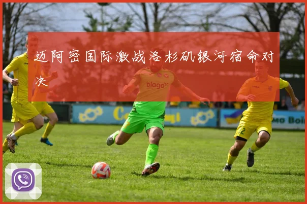 迈阿密国际激战洛杉矶银河宿命对决