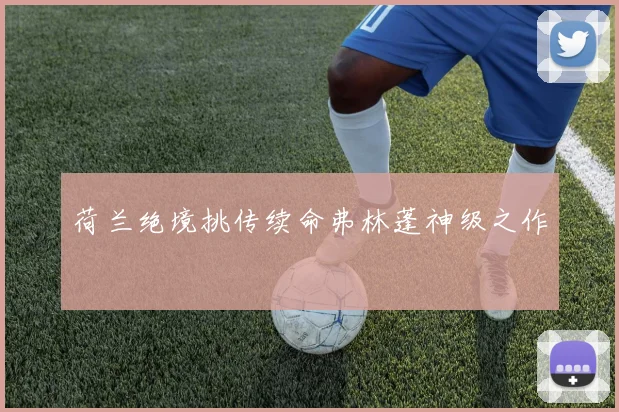 荷兰绝境挑传续命弗林蓬神级之作