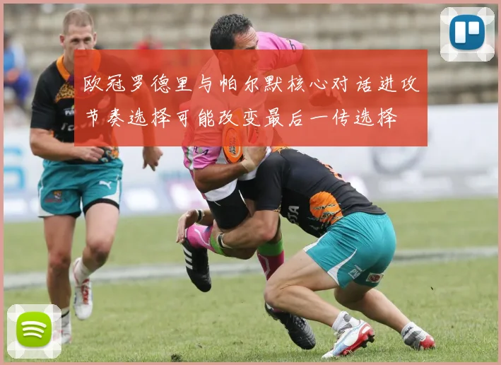 欧冠罗德里与帕尔默核心对话进攻节奏选择可能改变最后一传选择