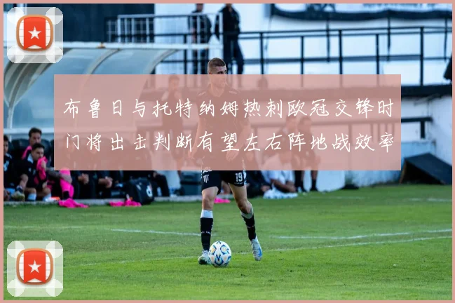 布鲁日与托特纳姆热刺欧冠交锋时门将出击判断有望左右阵地战效率