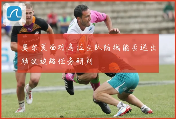 奥尔莫面对乌拉圭队防线能否送出助攻边路任务研判
