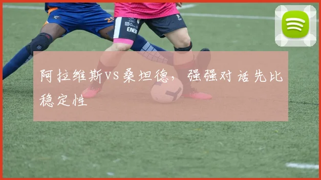 阿拉维斯vs桑坦德,强强对话先比稳定性