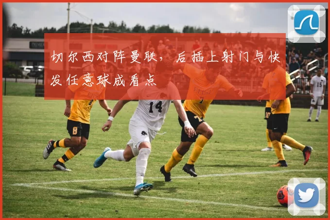 切尔西对阵曼联，后插上射门与快发任意球成看点