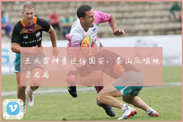 王大雷神勇逆转国安，泰山压哨绝杀名局