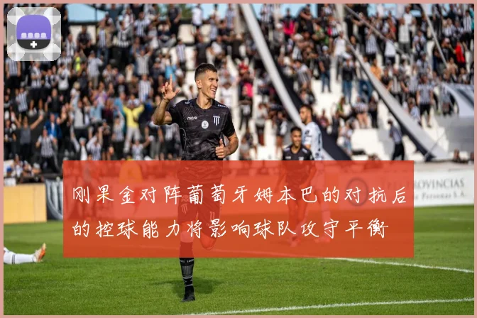 刚果金对阵葡萄牙姆本巴的对抗后的控球能力将影响球队攻守平衡