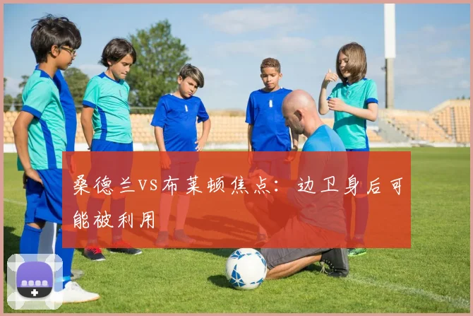 桑德兰vs布莱顿焦点：边卫身后可能被利用