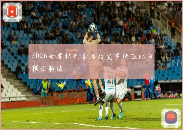 2026世界杯巴拿马对克罗地亚比分预测解读