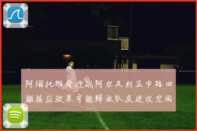 阿瑙托维奇迎战阿尔及利亚中路回撤接应效果可能释放队友进攻空间