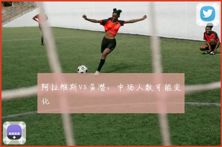 阿拉维斯vs黄潜,中场人数可能变化