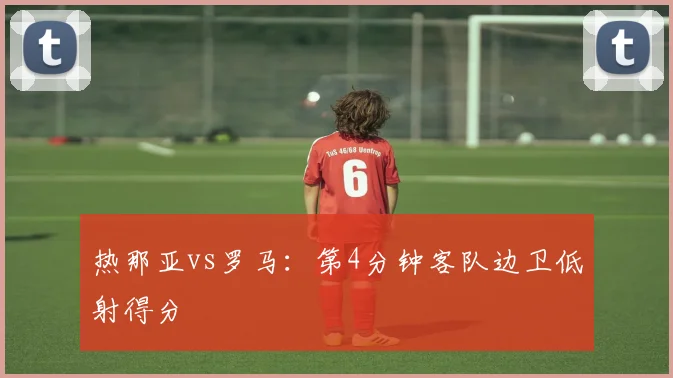 热那亚vs罗马：第4分钟客队边卫低射得分