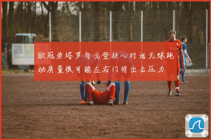 欧冠劳塔罗与戈登核心对话无球跑动质量很可能左右门将出击压力