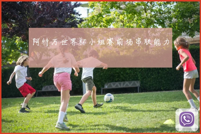阿特万世界杯小组赛前场串联能力