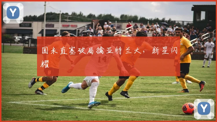 国米直塞破局擒亚特兰大，新星闪耀