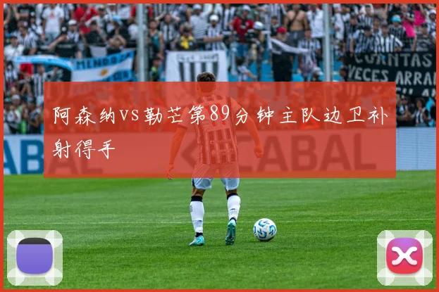 阿森纳vs勒芒第89分钟主队边卫补射得手
