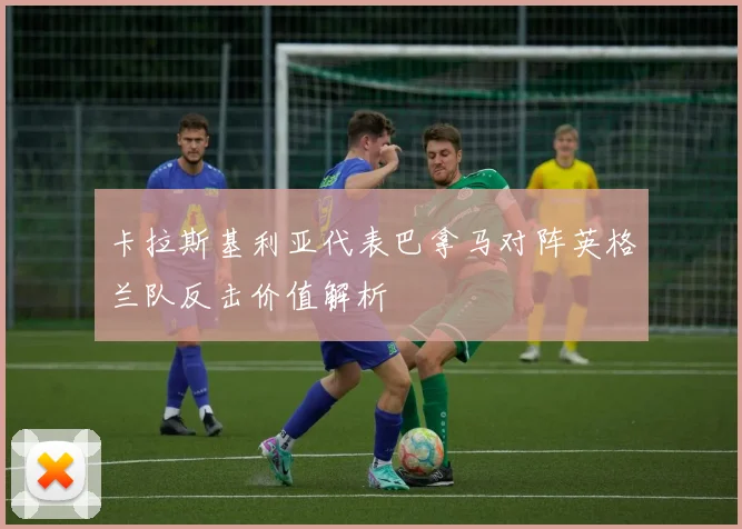 卡拉斯基利亚代表巴拿马对阵英格兰队反击价值解析