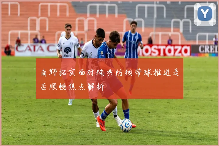 南野拓实面对瑞典防线带球推进是否顺畅焦点解析
