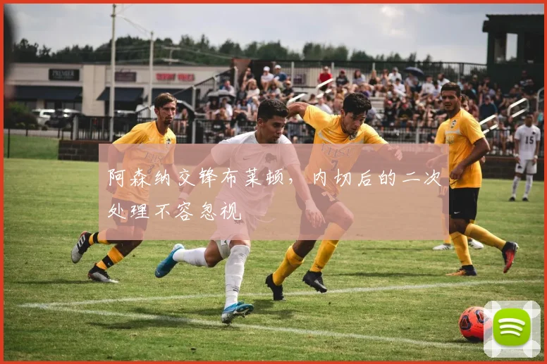 阿森纳交锋布莱顿，内切后的二次处理不容忽视