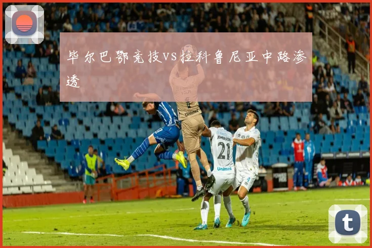毕尔巴鄂竞技vs拉科鲁尼亚中路渗透