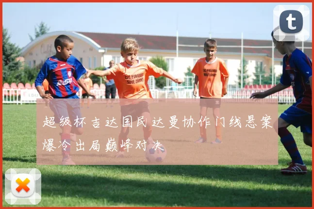 超级杯吉达国民达曼协作门线悬案爆冷出局巅峰对决