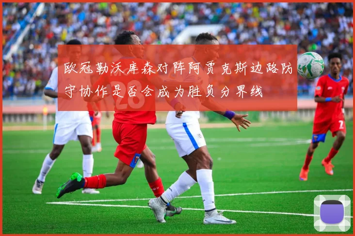 欧冠勒沃库森对阵阿贾克斯边路防守协作是否会成为胜负分界线