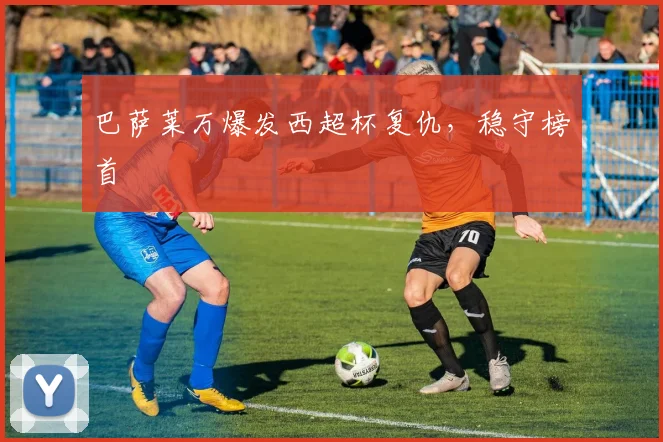 巴萨莱万爆发西超杯复仇，稳守榜首