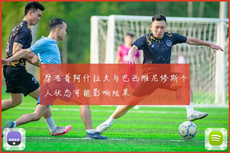 摩洛哥阿什拉夫与巴西维尼修斯个人状态可能影响结果