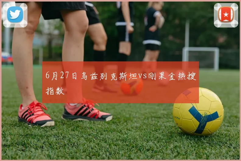 6月27日乌兹别克斯坦vs刚果金热搜指数