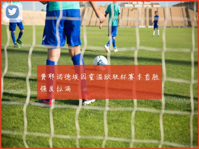 费耶诺德埃因霍温欧联杯赛季首胜强度拉满