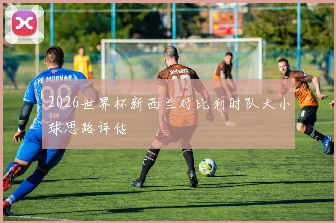 2026世界杯新西兰对比利时队大小球思路评估