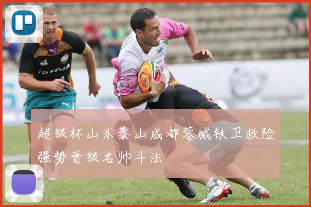 超级杯山东泰山成都蓉城铁卫救险强势晋级名帅斗法