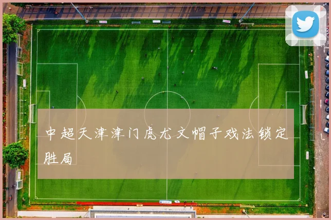 中超天津津门虎尤文帽子戏法锁定胜局