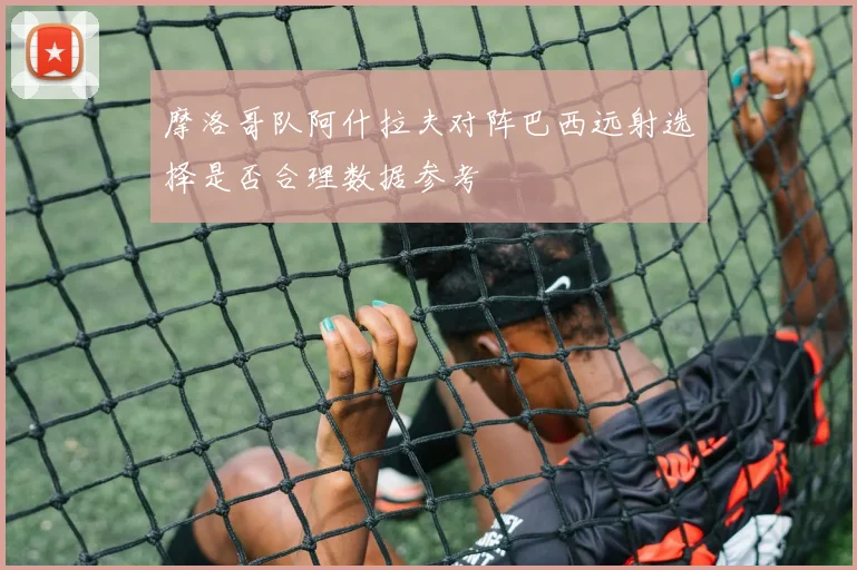 摩洛哥队阿什拉夫对阵巴西远射选择是否合理数据参考
