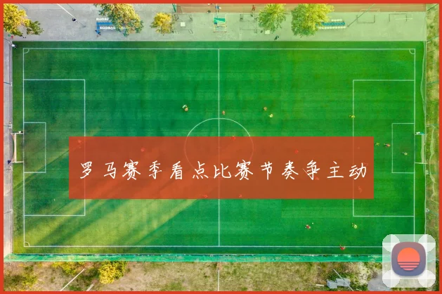 罗马赛季看点比赛节奏争主动