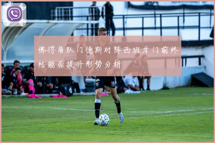 佛得角队门德斯对阵西班牙门前终结能否提升形势分析