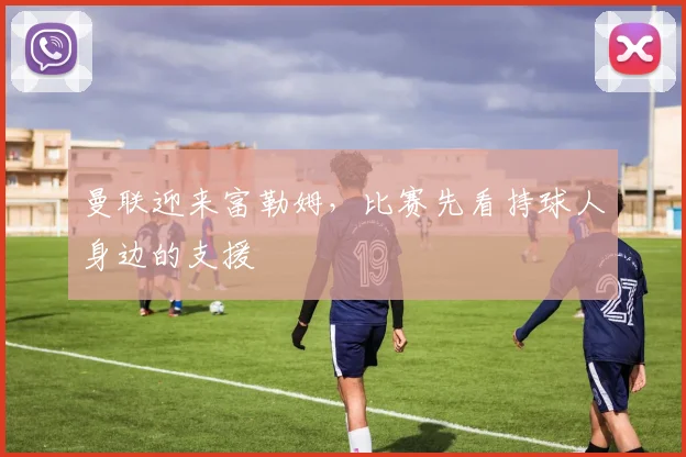 曼联迎来富勒姆,比赛先看持球人身边的支援