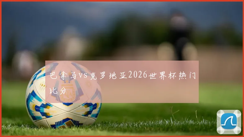 巴拿马vs克罗地亚2026世界杯热门比分