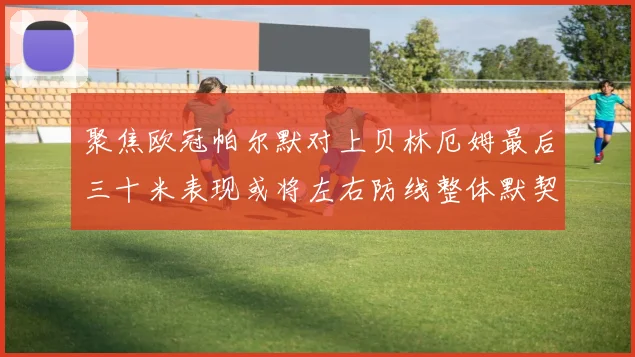 聚焦欧冠帕尔默对上贝林厄姆最后三十米表现或将左右防线整体默契
