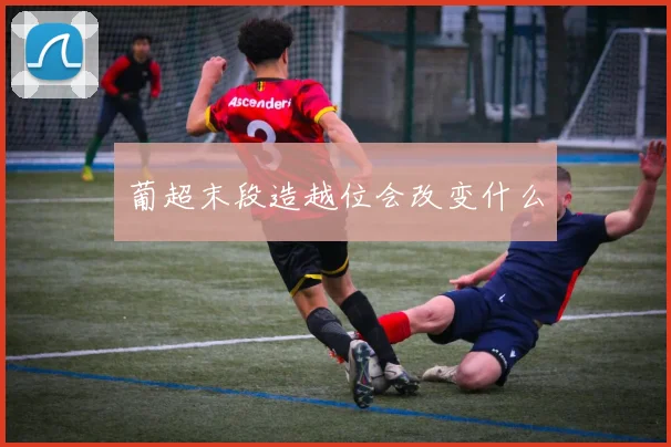 葡超末段造越位会改变什么