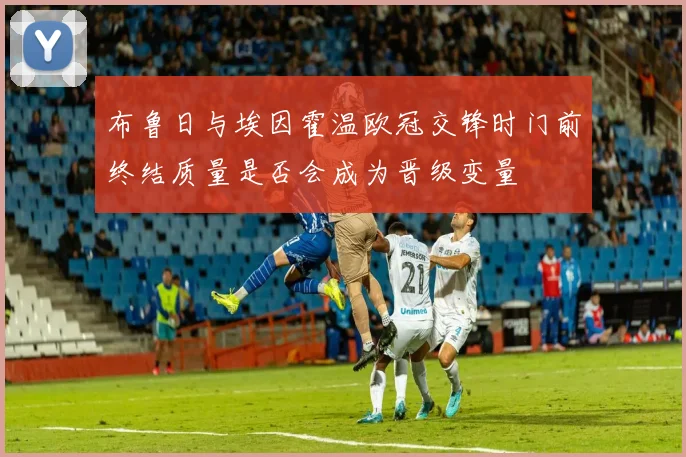布鲁日与埃因霍温欧冠交锋时门前终结质量是否会成为晋级变量