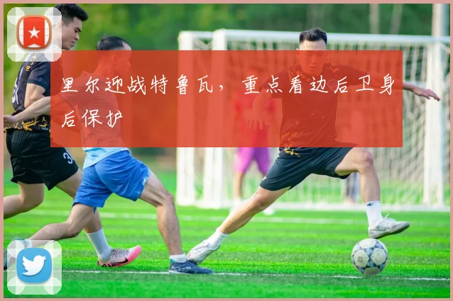 里尔迎战特鲁瓦，重点看边后卫身后保护