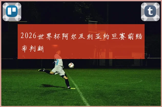 2026世界杯阿尔及利亚约旦赛前赔率判断