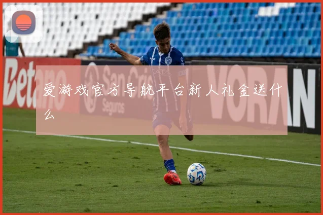爱游戏官方导航平台新人礼金送什么
