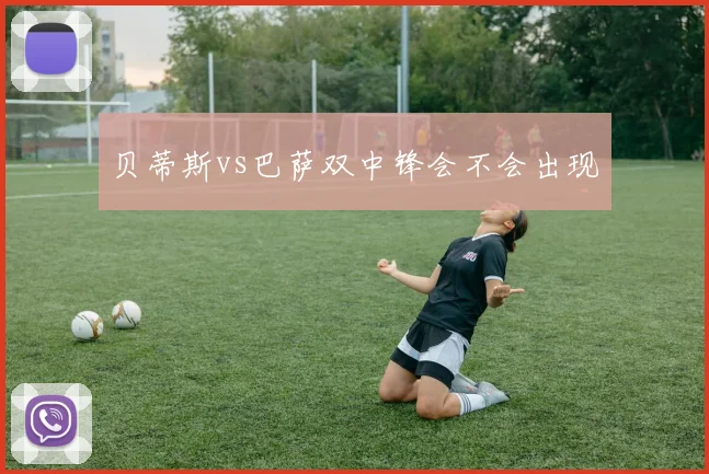 贝蒂斯vs巴萨双中锋会不会出现