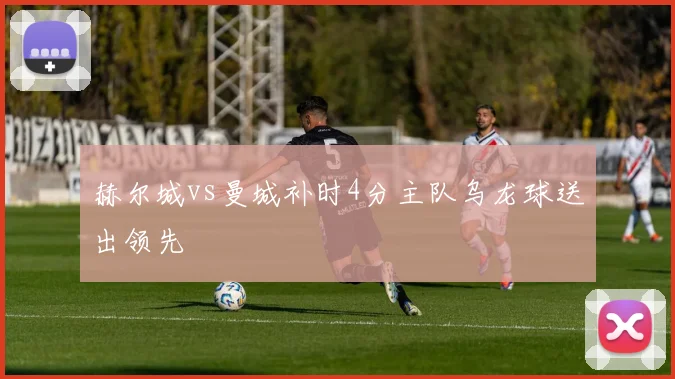 赫尔城vs曼城补时4分主队乌龙球送出领先